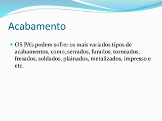 Acabamento
 OS PA’s podem sofrer os mais variados tipos de
acabamentos, como, serrados, furados, torneados,
fresados, soldados, plainados, metalizados, impresso e
etc.
 