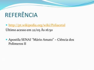 REFERÊNCIA
 http://pt.wikipedia.org/wiki/Poliacetal
Último acesso em 22/05 Às 16:50
 Apostila SENAI ‘’Mário Amato’’ – Ciência dos
Polímeros II
 