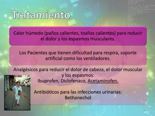 Calor húmedo (paños calientes, toallas calientes) para reducir
el dolor y los espasmos musculares.
Los Pacientes que tienen dificultad para respira, soporte
artificial como los ventiladores.
Analgésicos para reducir el dolor de cabeza, el dolor muscular
y los espasmos:
Ibuprofen, Diclofenaco, Acetaminofen.
Antibióticos para las infecciones urinarias:
Bethanechol
29
 