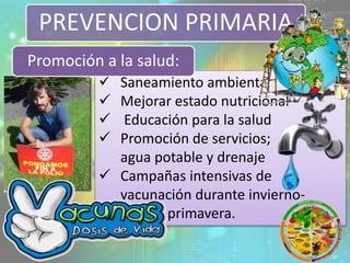  Saneamiento ambiental
 Mejorar estado nutricional
 Educación para la salud
 Promoción de servicios;
agua potable y drenaje
 Campañas intensivas de
vacunación durante invierno-
- primavera.
PREVENCION PRIMARIA
Promoción a la salud:
9
 