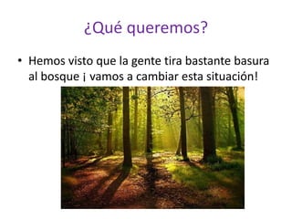 ¿Qué queremos?
• Hemos visto que la gente tira bastante basura
al bosque ¡ vamos a cambiar esta situación!
 