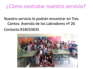 ¿Cómo contratar nuestro servicio?
Nuestro servicio lo podrán encontrar en Tres
Cantos: Avenida de los Labradores nº 26
Contacto:918033835
 