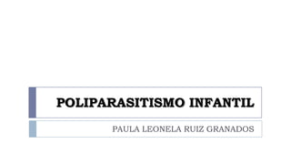 POLIPARASITISMO INFANTIL
PAULA LEONELA RUIZ GRANADOS

 