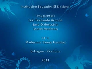 Institución Educativa El Nacional  Integrantes: Luis Fernando ArnedoJosé OrdosgoitiaMario Medrano11° CProfesora: Eleusy FuentesSahagún – Córdoba2011