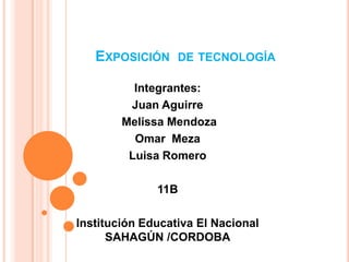 Exposición  de tecnología Integrantes: Juan Aguirre  Melissa Mendoza  Omar  Meza Luisa Romero  11B  Institución Educativa El Nacional SAHAGÚN /CORDOBA 