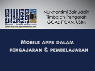 Mobile apps dalam
pengajaran & pembelajaran
Nurkhamimi Zainuddin
Timbalan Pengarah
GOAL ITQAN, USIM
 