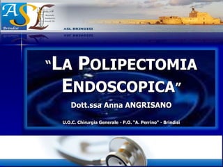 “LA POLIPECTOMIA
ENDOSCOPICA”
Dott.ssa Anna ANGRISANO
U.O.C. Chirurgia Generale - P.O. “A. Perrino” - Brindisi
 