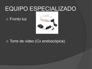 EQUIPO ESPECIALIZADO
 Fronto luz
 Torre de video (Cx endoscópica)
 