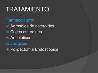 TRATAMIENTO
Farmacológico:
 Aerosoles de esteroides
 Cotico esteroides
 Antibióticos
Quirúrgicos:
 Polipectomia Endoscópica
 