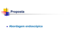 Proposta
 Abordagem endoscópica
 