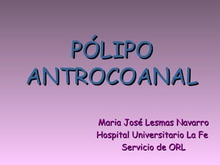 PÓLIPOPÓLIPO
ANTROCOANALANTROCOANAL
Maria José Lesmas NavarroMaria José Lesmas Navarro
Hospital Universitario La FeHospital Universitario La Fe
Servicio de ORLServicio de ORL
 