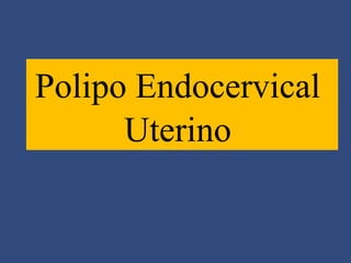 Polipo Endocervical
Uterino

 