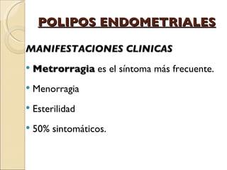 POLIPOS ENDOMETRIALES MANIFESTACIONES CLINICAS Metrorragia  es el síntoma más frecuente. Menorragia Esterilidad 50% sintomáticos. 