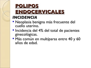 POLIPOS ENDOCERVICALES INCIDENCIA Neoplasia benigna más frecuente del cuello uterino. Incidencia del 4% del total de pacientes ginecológicas. Más común en multíparas entre 40 y 60 años de edad.   