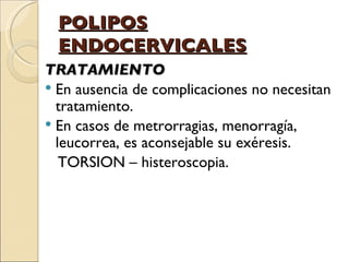 POLIPOS ENDOCERVICALES TRATAMIENTO En ausencia de complicaciones no necesitan tratamiento.  En casos de metrorragias, menorragía, leucorrea, es aconsejable su exéresis. TORSION – histeroscopia. 