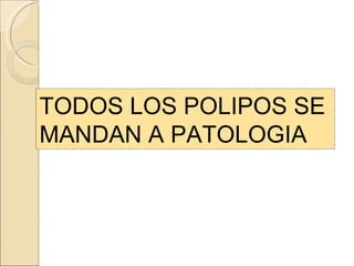 TODOS LOS POLIPOS SE MANDAN A PATOLOGIA 