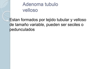 Adenoma tubulo
velloso
 Estan formados por tejido tubular y velloso
de tamaño variable, pueden ser seciles o
pedunculados
 