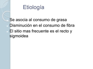 Etiología
 Se asocia al consumo de grasa
 Disminución en el consumo de fibra
 El sitio mas frecuente es el recto y
sigmoidea
 