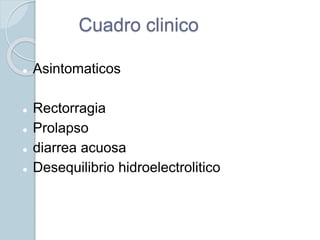 Cuadro clinico
 Asintomaticos
 Rectorragia
 Prolapso
 diarrea acuosa
 Desequilibrio hidroelectrolitico
 
