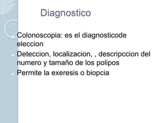 Diagnostico
 Colonoscopia: es el diagnosticode
eleccion
 Deteccion, localizacion, , descripccion del
numero y tamaño de los polipos
 Permite la exeresis o biopcia
 
