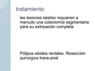 tratamiento
 las lesiones sésiles requieren a
menudo una colectomía segmentaria
para su extirpación completa
 Pólipos sésiles rectales. Resección
quirúrgica trans-anal
 