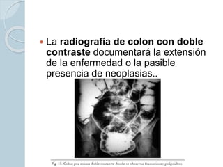 La radiografía de colon con doble
contraste documentará la extensión
de la enfermedad o la pasible
presencia de neoplasias..
 