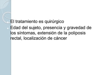  El tratamiento es quirúrgico
 Edad del sujeto, presencia y gravedad de
los síntomas, extensión de la poliposis
rectal, localización de cáncer
 