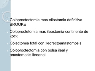  Coloproctectomia mas eliostomia definitiva
BROOKE
 Coloproctetomia mas ileostomia continente de
kock
 Colectomia total con ileorectoanastomosis
 Coloproctectomia con bolsa ileal y
anastomosis ileoanal
 