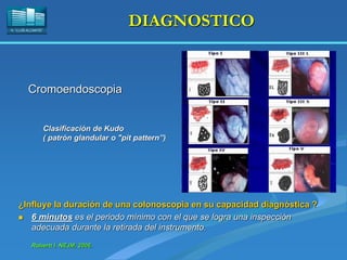 H. “LLUÍS ALCANYÍS”
DIAGNOSTICO
¿Influye la duración de una colonoscopìa en su capacidad diagnóstica ?
 6 minutos es el periodo mínimo con el que se logra una inspección
adecuada durante la retirada del instrumento.
Robertt l. NEJM, 2006.
Clasificación de Kudo
( patrón glandular o "pit pattern”)
Cromoendoscopia
 