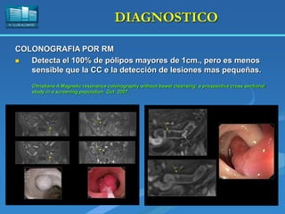 H. “LLUÍS ALCANYÍS”
DIAGNOSTICO
COLONOGRAFIA POR RM
 Detecta el 100% de pólipos mayores de 1cm., pero es menos
sensible que la CC e la detección de lesiones mas pequeñas.
Christiane A Magnetic resonance colonography without bowel cleansing: a prospective cross sectional
study in a screening population. Gut 2007.
 