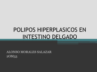 POLIPOS HIPERPLASICOS EN
INTESTINO DELGADO
ALONSO MORALES SALAZAR
2OM33

 