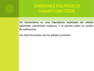 SÍNDROMES POLIPOSICOS
HAMARTOMATOSOS
 Un hamartoma es una hiperplasia localizada de células
epiteliales intestinales maduras. Y se asienta sobre un núcleo
de submucosa.
 Los más frecuentes son los pólipos juveniles.
 
