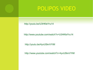 POLIPOS VIDEO
http://youtu.be/U3HKleYru14
http://www.youtube.com/watch?v=U3HKleYru14
http://youtu.be/4yvUSknVYiM
http://www.youtube.com/watch?v=4yvUSknVYiM
 