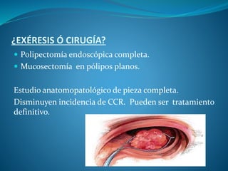 ¿EXÉRESIS Ó CIRUGÍA?
 Polipectomía endoscópica completa.
 Mucosectomía en pólipos planos.
Estudio anatomopatológico de pieza completa.
Disminuyen incidencia de CCR. Pueden ser tratamiento
definitivo.
 