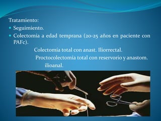 Tratamiento:
 Seguimiento.
 Colectomía a edad temprana (20-25 años en paciente con
PAFc).
Colectomía total con anast. Iliorrectal.
Proctocolectomía total con reservorio y anastom.
ilioanal.
 