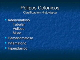 Pólipos Colonicos
           Clasificación Histológica

   Adenomatoso
        Tubular
        Velloso
        Mixto
   Hamartomatoso
   Inflamatorio
   Hiperplasico
 