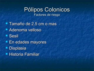Pólipos Colonicos
               Factores de riesgo

   Tamaño de 2.5 cm o mas
   Adenoma velloso
   Sesil
   En edades mayores
   Displasia
   Historia Familiar
 