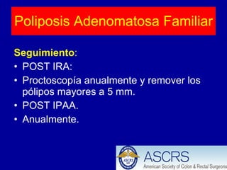 Seguimiento : POST IRA: Proctoscopía anualmente y remover los pólipos mayores a 5 mm. POST IPAA. Anualmente. Poliposis Adenomatosa Familiar 