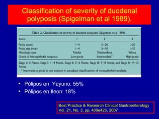 Classification of severity of duodenal polyposis (Spigelman et al 1989). Best Practice & Research Clinical Gastroenterology Vol. 21, No. 3, pp. 409e426, 2007 Pólipos en  Yeyuno: 55% Pólipos en Ileon: 18% 