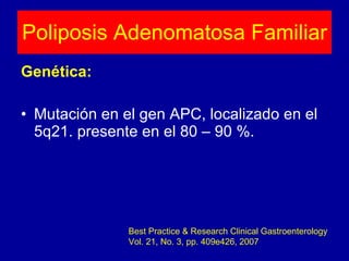 Poliposis Adenomatosa Familiar Genética: Mutación en el gen APC, localizado en el 5q21. presente en el 80 – 90 %. Best Practice & Research Clinical Gastroenterology Vol. 21, No. 3, pp. 409e426, 2007 