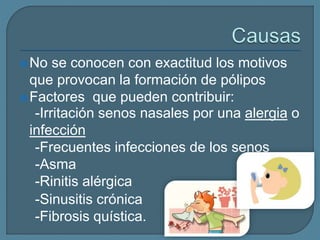 No se conocen con exactitud los motivos
que provocan la formación de pólipos
Factores que pueden contribuir:
-Irritación senos nasales por una alergia o
infección
-Frecuentes infecciones de los senos
-Asma
-Rinitis alérgica
-Sinusitis crónica
-Fibrosis quística.
 