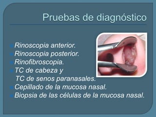 Rinoscopia anterior.
Rinoscopia posterior.
Rinofibroscopia.
TC de cabeza y
TC de senos paranasales.
Cepillado de la mucosa nasal.
Biopsia de las células de la mucosa nasal.
 
