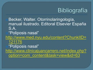 Becker, Walter. Otorrinolaringología,
manual ilustrado. Editoral Elsevier España
S.A.
“Poliposis nasal”
http://www.med.nyu.edu/content?ChunkIID=
121176
“Poliposis nasal”
http://www.clinicajuancarrero.net/index.php?
option=com_content&task=view&id=63
 