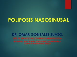 POLIPOSIS NASOSINUSAL
DR. OMAR GONZALES SUAZO.
JEFE DE SERVICIO DE OTORRINOLARINGOLOGIA.
HOSPITAL NACIONAL GUILLERMO ALMENARA I.
CLINICA PADRE LUIS TEZZA.
 