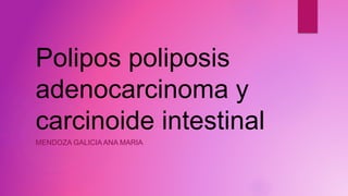 Polipos poliposis
adenocarcinoma y
carcinoide intestinal
MENDOZA GALICIA ANA MARIA
 