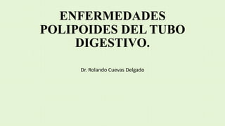 ENFERMEDADES
POLIPOIDES DEL TUBO
DIGESTIVO.
Dr. Rolando Cuevas Delgado
 