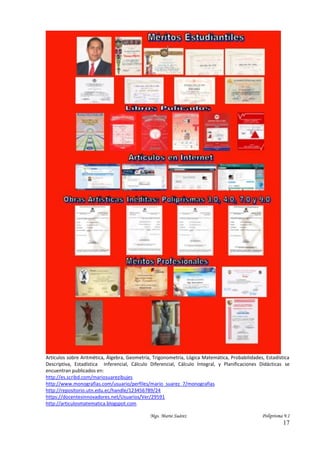 Mgs. Mario Suárez Poliprisma 9.1
17
Artículos sobre Aritmética, Álgebra, Geometría, Trigonometría, Lógica Matemática, Probabilidades, Estadística
Descriptiva, Estadística Inferencial, Cálculo Diferencial, Cálculo Integral, y Planificaciones Didácticas se
encuentran publicados en:
http://es.scribd.com/mariosuarezibujes
http://www.monografias.com/usuario/perfiles/mario_suarez_7/monografias
http://repositorio.utn.edu.ec/handle/123456789/24
https://docentesinnovadores.net/Usuarios/Ver/29591
http://articulosmatematica.blogspot.com
 