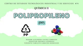 POLIPROPILENO
POLIPROPILENO
(PP)
CENTRO DE ESTUDIOS TECNOLÓGICOS INDUSTRIAL Y DE SERVICIOS #74
QUÍMICA II
NAHOMI ALEJ ANDRA VALDEZ CORRALES
SEBASTI AN I NZUNZA LI ZÁRRAGA
YUNI DETH YAMI LETH CAMACHO RODRI GUEZ
 