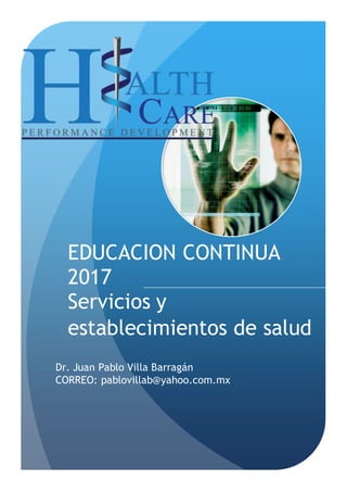 EDUCACION CONTINUA
2017
Servicios y
establecimientos de salud
Dr. Juan Pablo Villa Barragán
CORREO: pablovillab@yahoo.com.mx
 