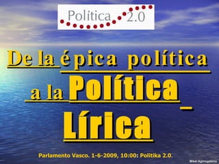 De la  épica política  a la  Política   Lírica Mikel Agirregabiria Parlamento Vasco. 1-6-2009, 10:00 :  Politika 2.0 .  